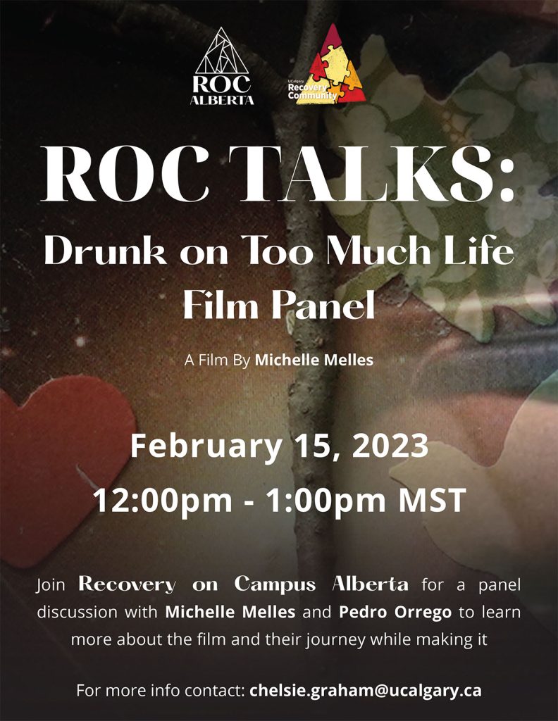 Poster text: ROC TALKS: Drunk on Too Much Life - Film Panel - A Film By Nichelle Melles - February 15, 2023 - 12:00pm - 1:00pm MST - Join Recovery on Campus Alberta for a panel discussion with Michelle Melles and Pedro Orrego to learn more about the film and their journey while making it - For more info contact: chelsie.graham@ucalgary.ca